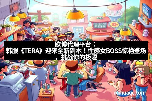 欧博代理平台：韩服《TERA》迎来全新副本！性感女BOSS惊艳登场，挑战你的极限！