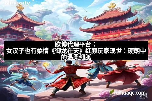 欧博代理平台：女汉子也有柔情《御龙在天》红颜玩家现世：硬朗中的温柔细腻